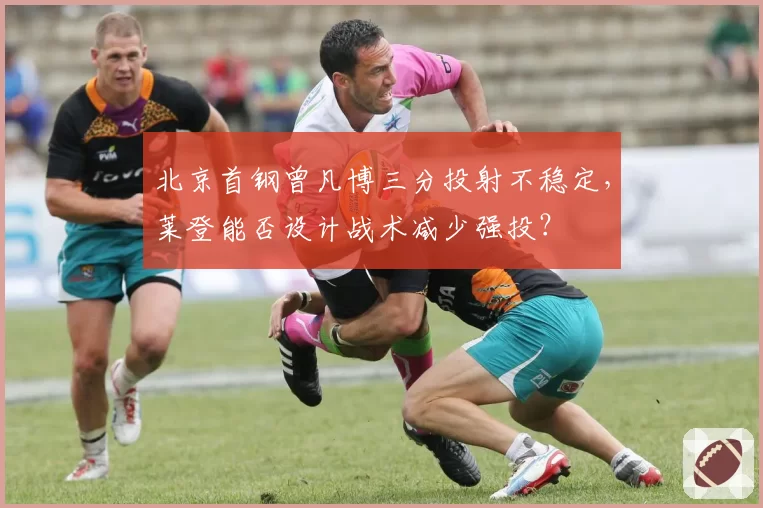 北京首钢曾凡博三分投射不稳定，莱登能否设计战术减少强投？