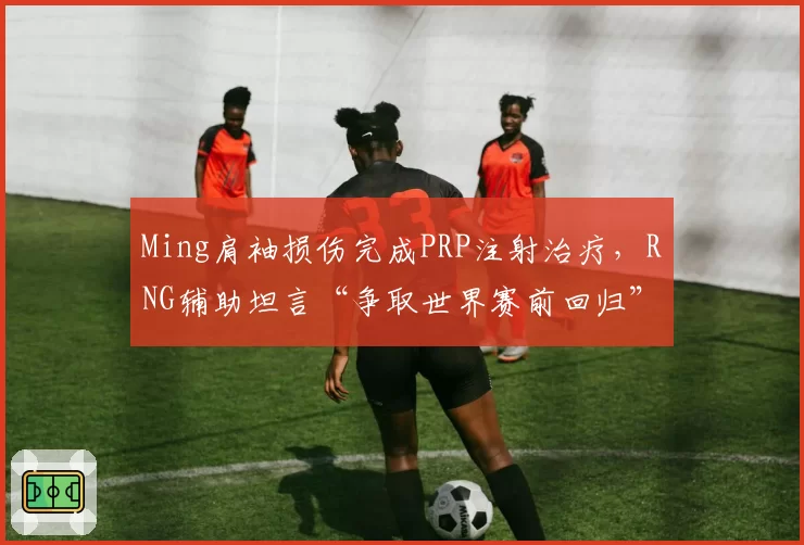 Ming肩袖损伤完成PRP注射治疗，RNG辅助坦言“争取世界赛前回归”