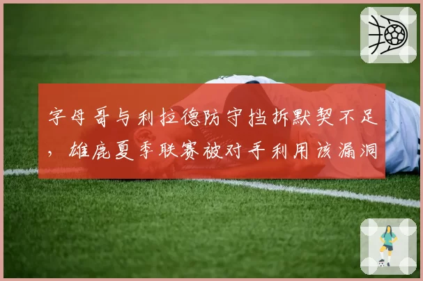 字母哥与利拉德防守挡拆默契不足，雄鹿夏季联赛被对手利用该漏洞屠分