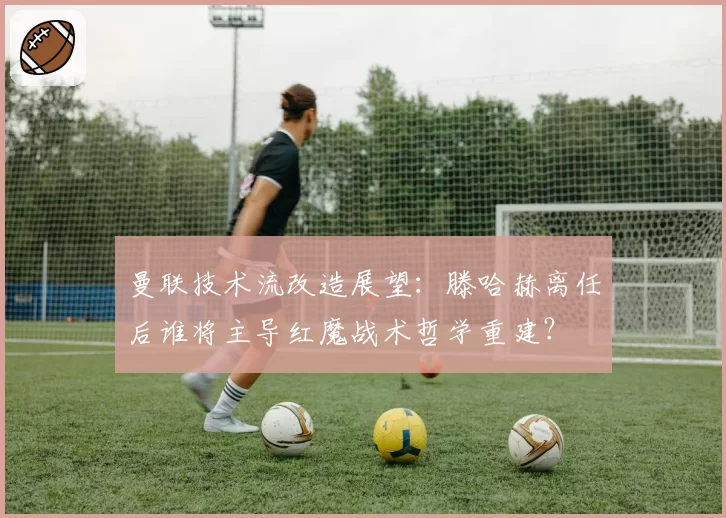 曼联技术流改造展望：滕哈赫离任后谁将主导红魔战术哲学重建？