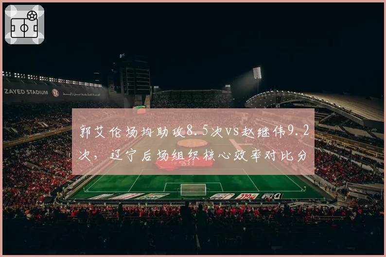 郭艾伦场均助攻8.5次vs赵继伟9.2次,辽宁后场组织核心效率对比分化明显