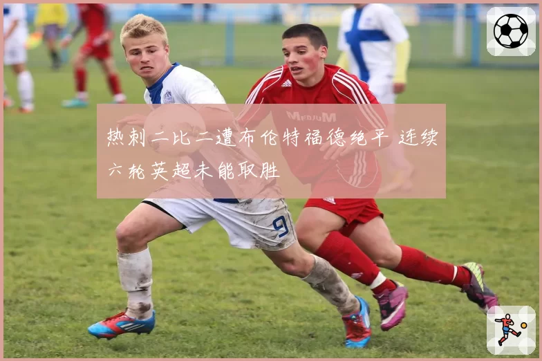 热刺二比二遭布伦特福德绝平 连续六轮英超未能取胜