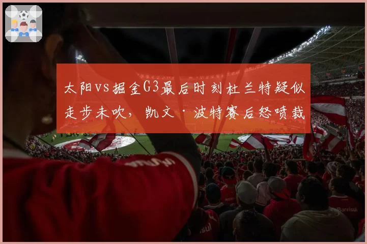 太阳vs掘金G3最后时刻杜兰特疑似走步未吹,凯文·波特赛后怒喷裁判双标