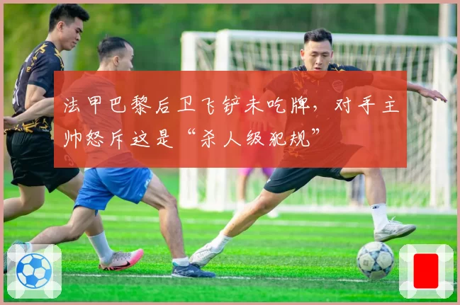 法甲巴黎后卫飞铲未吃牌，对手主帅怒斥这是“杀人级犯规”