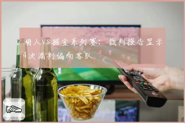 湖人vs掘金系列赛:裁判报告显示4次漏判偏向客队