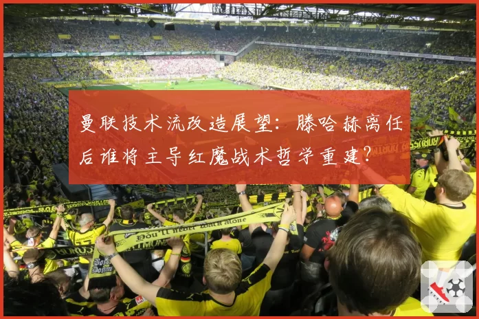 曼联技术流改造展望:滕哈赫离任后谁将主导红魔战术哲学重建?