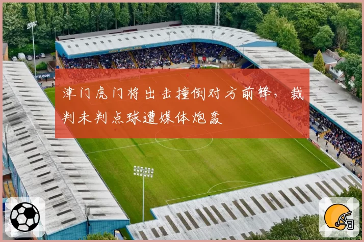 津门虎门将出击撞倒对方前锋，裁判未判点球遭媒体炮轰