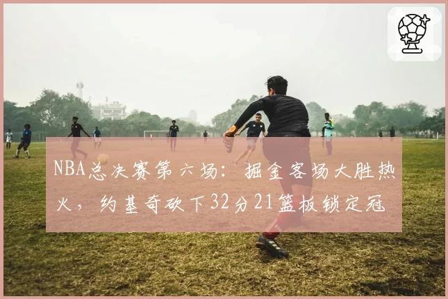 NBA总决赛第六场：掘金客场大胜热火，约基奇砍下32分21篮板锁定冠军