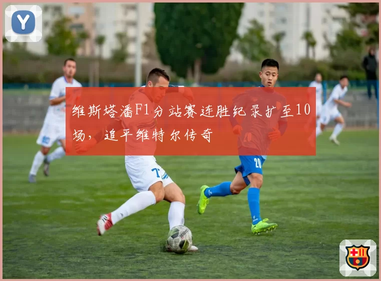 维斯塔潘F1分站赛连胜纪录扩至10场，追平维特尔传奇