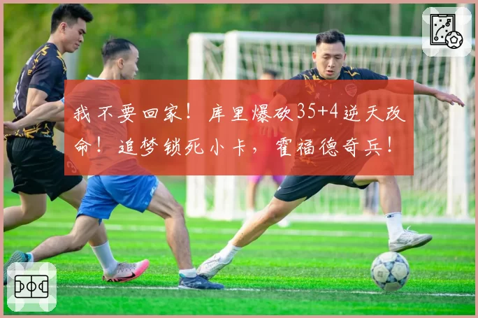 我不要回家！库里爆砍35+4逆天改命！追梦锁死小卡，霍福德奇兵！