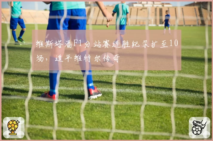 维斯塔潘F1分站赛连胜纪录扩至10场,追平维特尔传奇