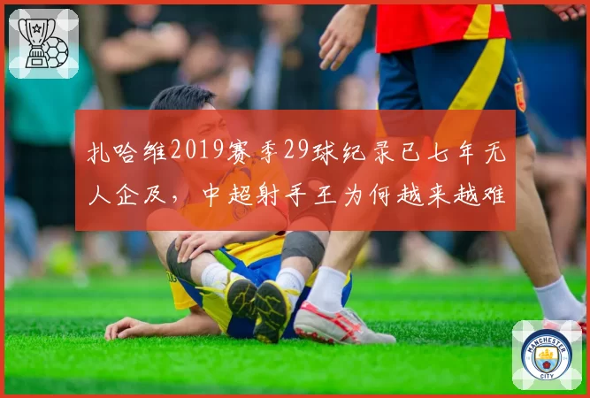 扎哈维2019赛季29球纪录已七年无人企及,中超射手王为何越来越难产?
