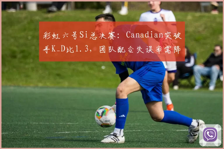 彩虹六号Si总决赛：Canadian突破手K_D比1.3，团队配合失误率需降至15%以下