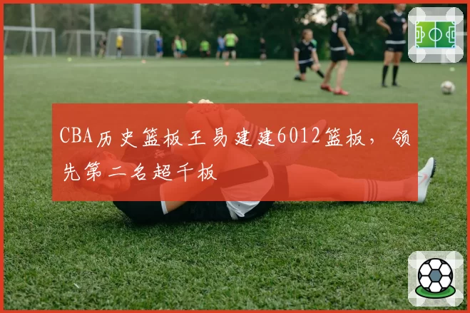 CBA历史篮板王易建建6012篮板，领先第二名超千板