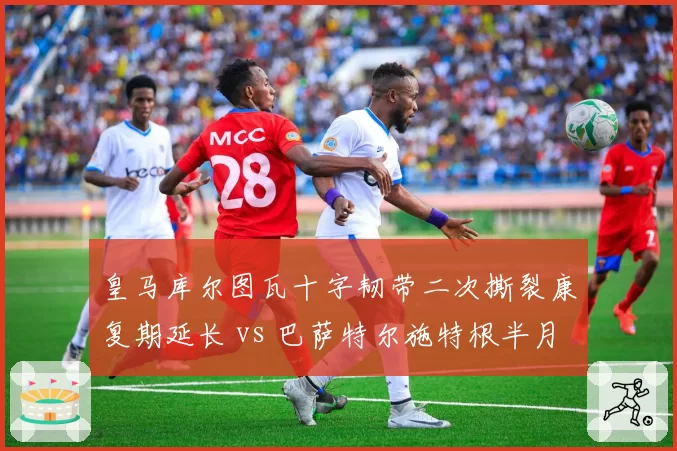 皇马库尔图瓦十字韧带二次撕裂康复期延长 vs 巴萨特尔施特根半月板手术顺利回归，西甲门神伤病恢复对比刺眼