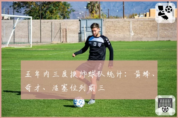 五年内三度换帅球队统计：黄蜂、奇才、活塞位列前三