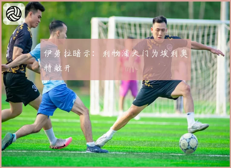 伊劳拉暗示：利物浦大门为埃利奥特敞开