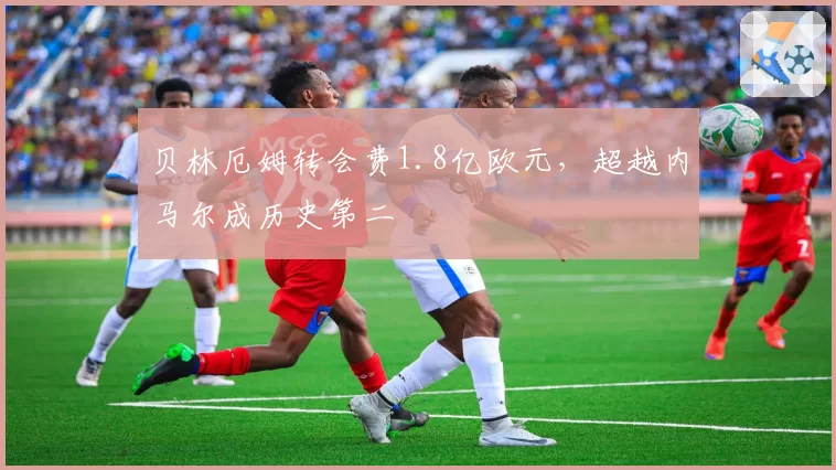 贝林厄姆转会费1.8亿欧元，超越内马尔成历史第二