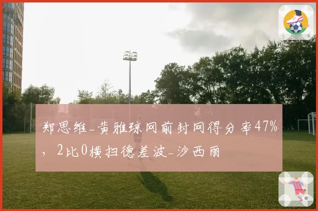郑思维_黄雅琼网前封网得分率47%，2比0横扫德差波_沙西丽