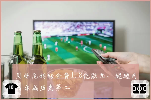 贝林厄姆转会费1.8亿欧元，超越内马尔成历史第二