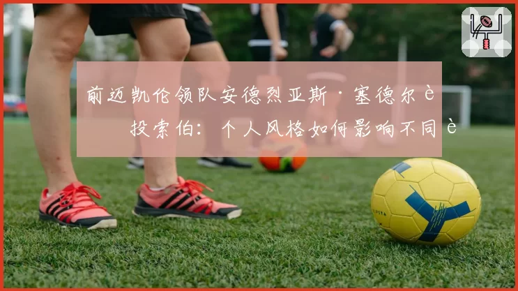 前迈凯伦领队安德烈亚斯·塞德尔转投索伯：个人风格如何影响不同车队的竞技轨迹