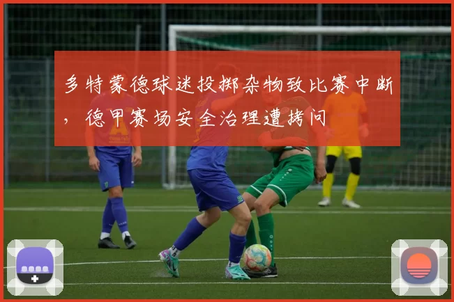 多特蒙德球迷投掷杂物致比赛中断，德甲赛场安全治理遭拷问