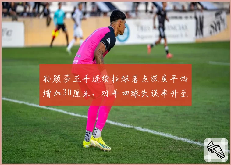 孙颖莎正手连续拉球落点深度平均增加30厘米，对手回球失误率升至42%