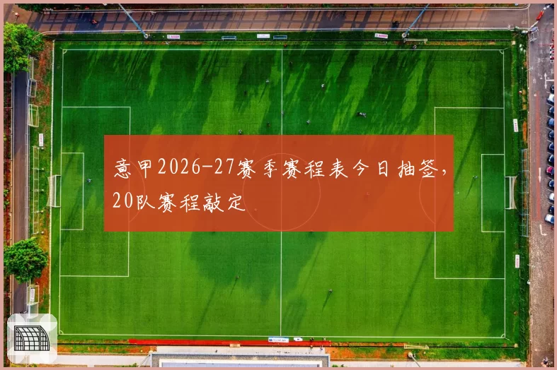 意甲2026-27赛季赛程表今日抽签,20队赛程敲定