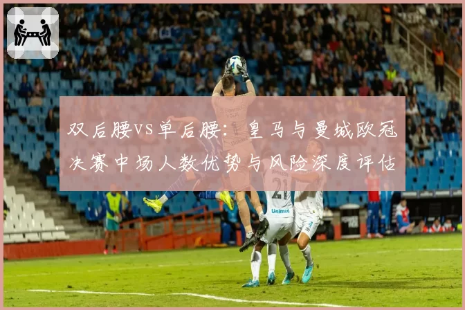 双后腰vs单后腰：皇马与曼城欧冠决赛中场人数优势与风险深度评估