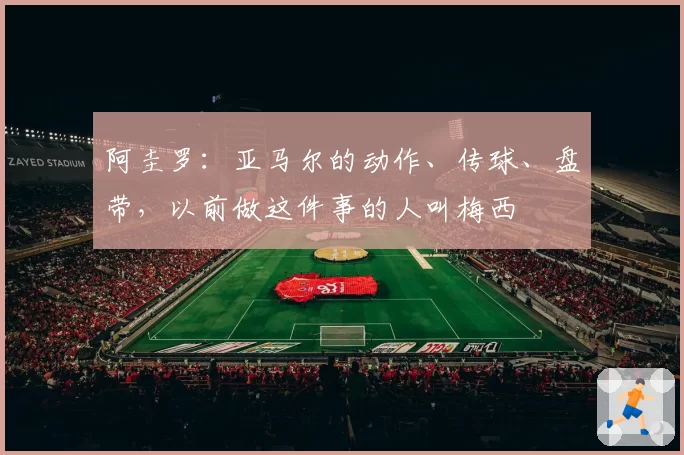 阿圭罗：亚马尔的动作、传球、盘带，以前做这件事的人叫梅西