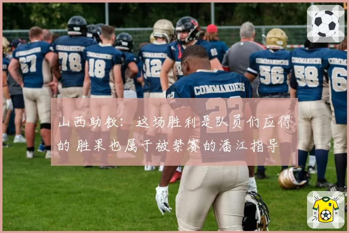 山西助教：这场胜利是队员们应得的 胜果也属于被禁赛的潘江指导
