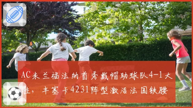 AC米兰福法纳首秀戴帽助球队4-1大胜，丰塞卡4231阵型激活法国铁腰进攻基因？