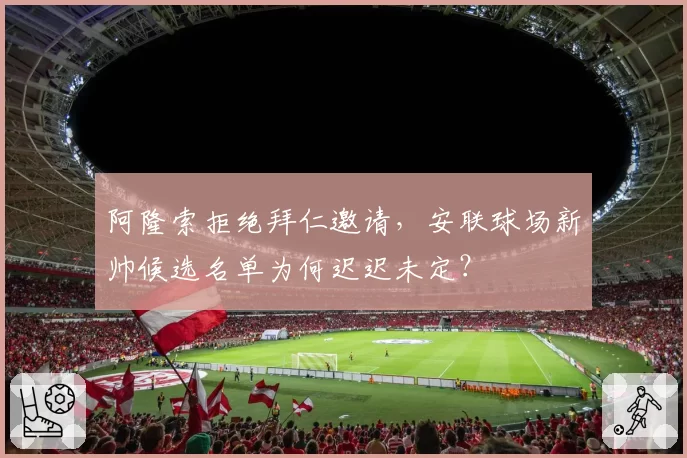 阿隆索拒绝拜仁邀请,安联球场新帅候选名单为何迟迟未定?