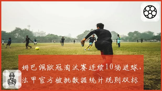 姆巴佩欧冠淘汰赛连续10场进球，法甲官方被批数据统计规则双标