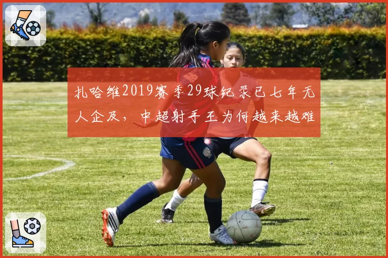 扎哈维2019赛季29球纪录已七年无人企及，中超射手王为何越来越难产？