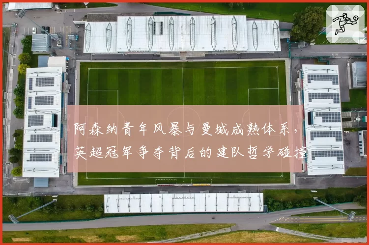 阿森纳青年风暴与曼城成熟体系，英超冠军争夺背后的建队哲学碰撞
