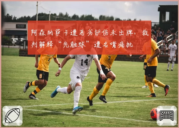 阿森纳萨卡遭恶劣铲伤未出牌,裁判解释“先触球”遭名嘴痛批