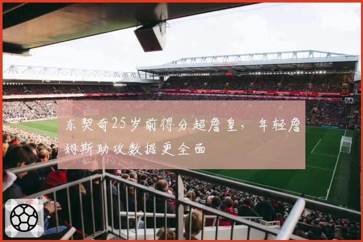 东契奇25岁前得分超詹皇，年轻詹姆斯助攻数据更全面