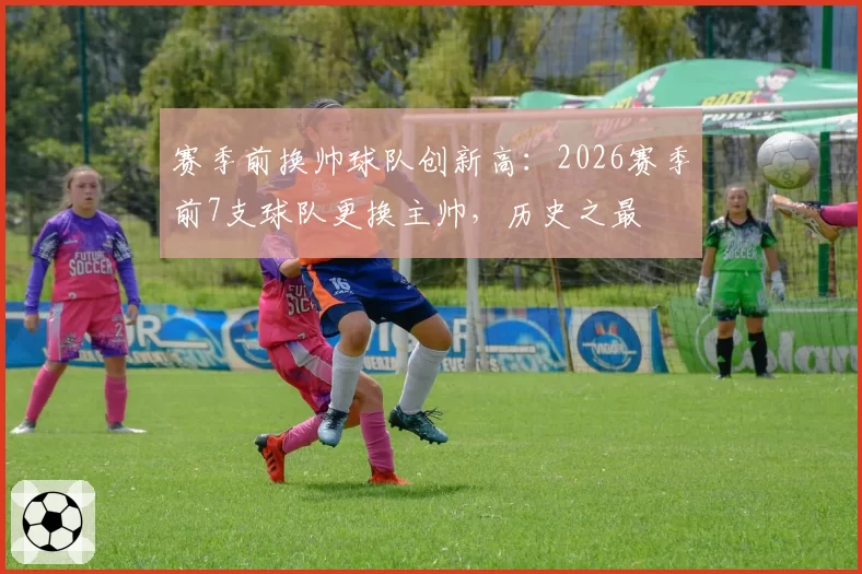 赛季前换帅球队创新高:2026赛季前7支球队更换主帅,历史之最
