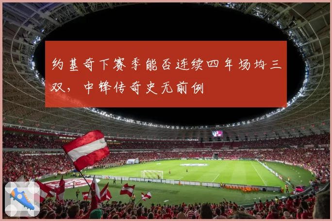 约基奇下赛季能否连续四年场均三双，中锋传奇史无前例