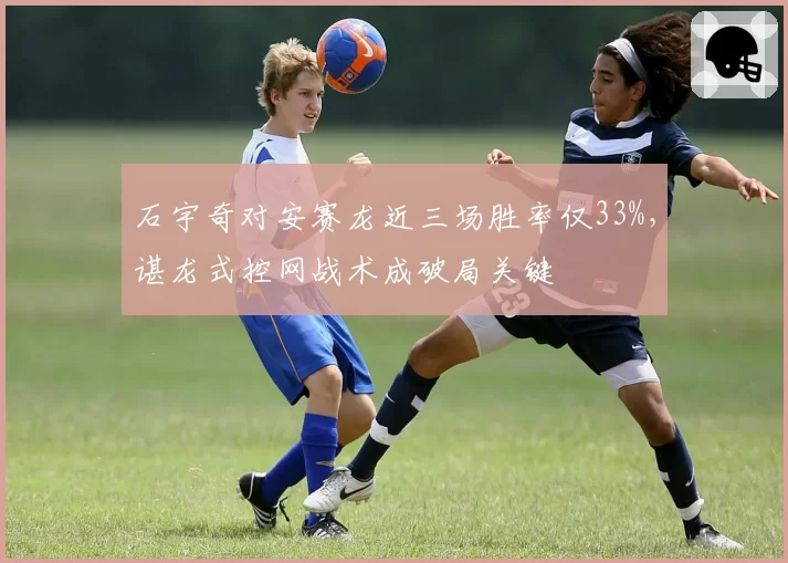 石宇奇对安赛龙近三场胜率仅33%,谌龙式控网战术成破局关键