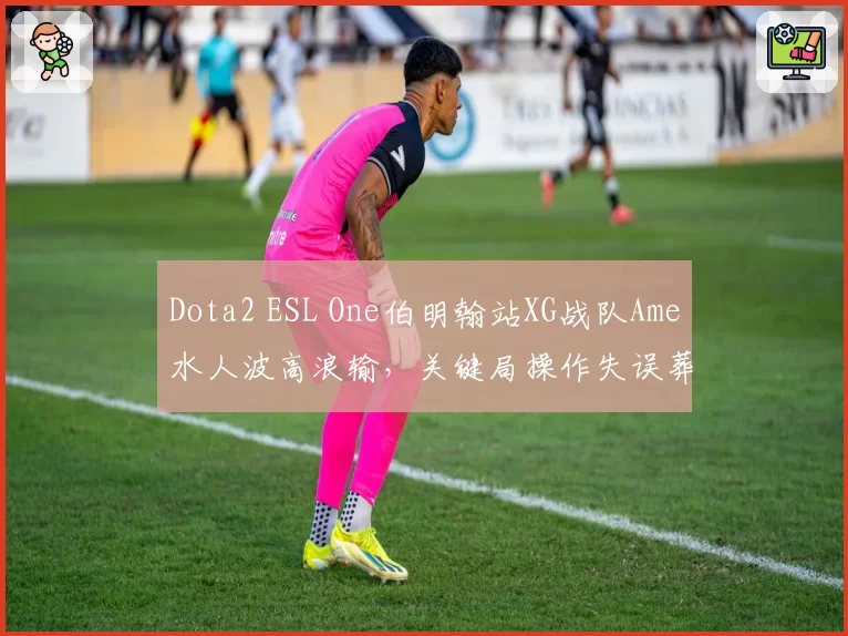 Dota2 ESL One伯明翰站XG战队Ame水人波高浪输,关键局操作失误葬送好局