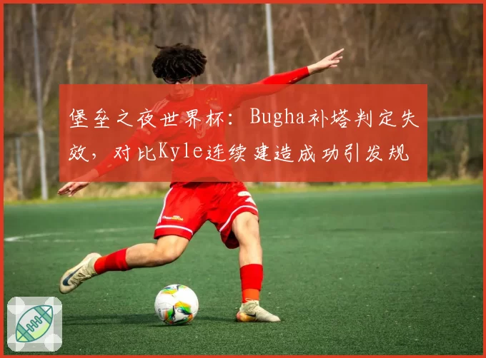 堡垒之夜世界杯：Bugha补塔判定失效，对比Kyle连续建造成功引发规则讨论