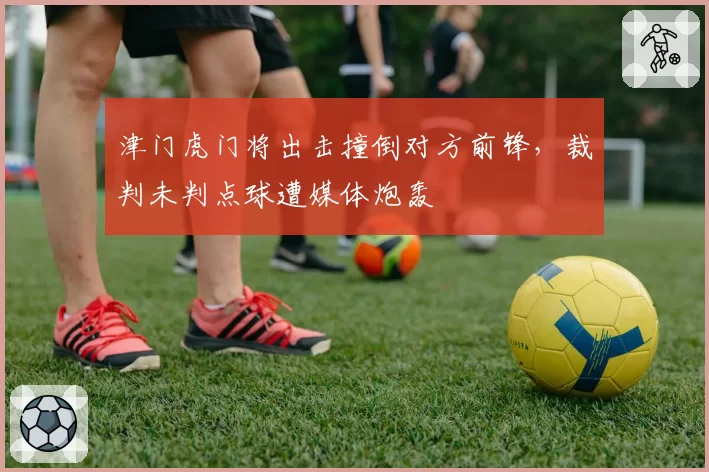 津门虎门将出击撞倒对方前锋，裁判未判点球遭媒体炮轰