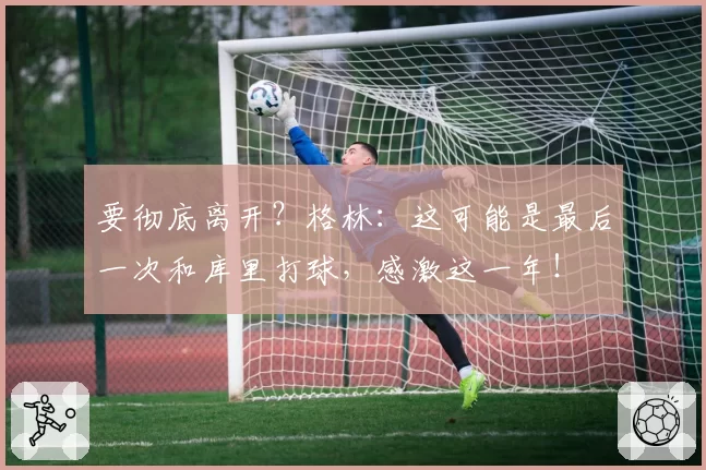 要彻底离开？格林：这可能是最后一次和库里打球，感激这一年！