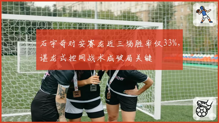 石宇奇对安赛龙近三场胜率仅33%,谌龙式控网战术成破局关键