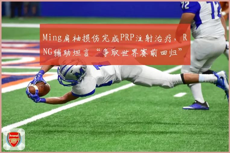 Ming肩袖损伤完成PRP注射治疗，RNG辅助坦言“争取世界赛前回归”