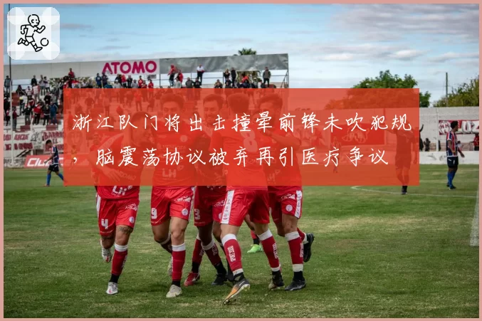 浙江队门将出击撞晕前锋未吹犯规，脑震荡协议被弃再引医疗争议