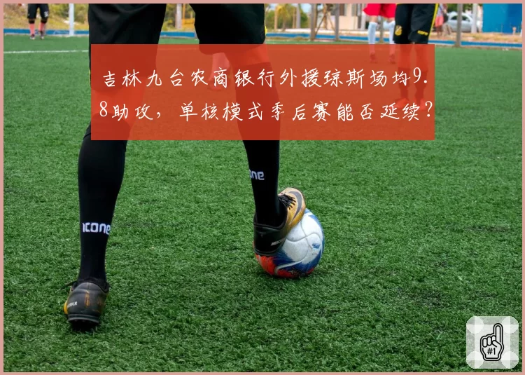 吉林九台农商银行外援琼斯场均9.8助攻，单核模式季后赛能否延续？