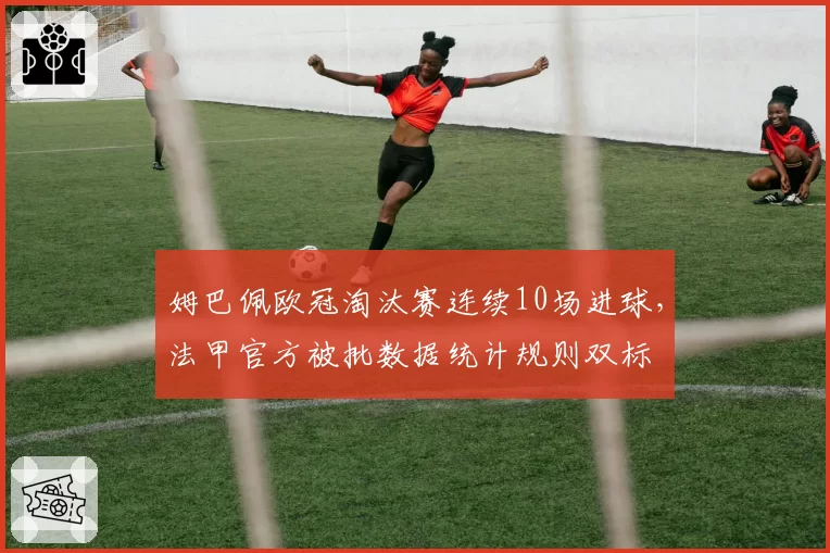 姆巴佩欧冠淘汰赛连续10场进球,法甲官方被批数据统计规则双标